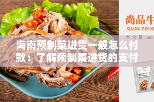 海南预制菜进货一般怎么付款：了解预制菜进货的支付方式