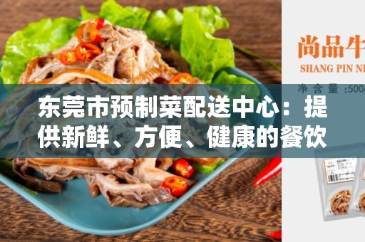 东莞市预制菜配送中心：提供新鲜、方便、健康的餐饮选择