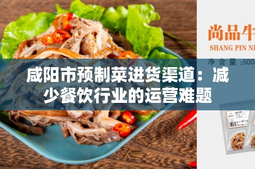 咸阳市预制菜进货渠道：减少餐饮行业的运营难题