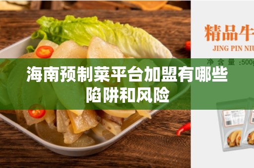 海南预制菜平台加盟有哪些陷阱和风险