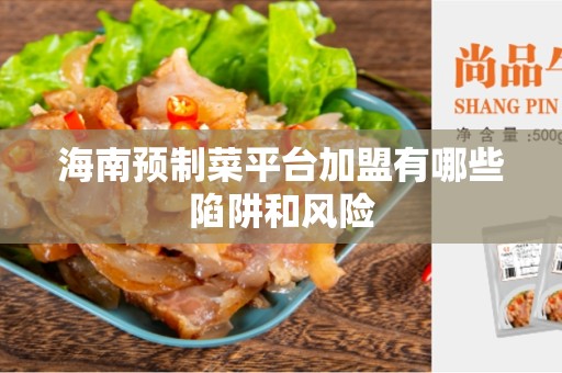 海南预制菜平台加盟有哪些陷阱和风险
