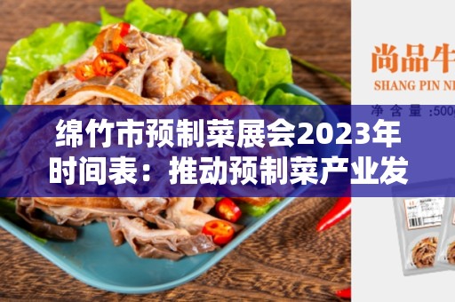 绵竹市预制菜展会2023年时间表：推动预制菜产业发展的重要举措