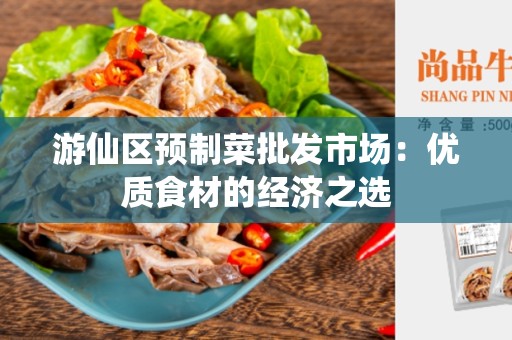 游仙区预制菜批发市场：优质食材的经济之选