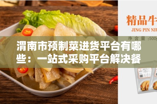 渭南市预制菜进货平台有哪些：一站式采购平台解决餐饮行业痛点