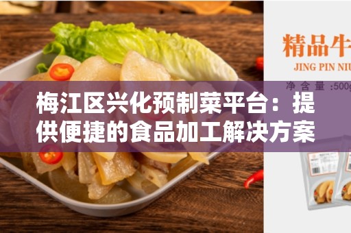 梅江区兴化预制菜平台：提供便捷的食品加工解决方案