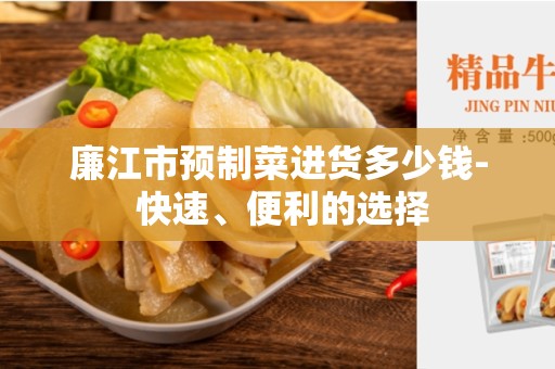 廉江市预制菜进货多少钱- 快速、便利的选择