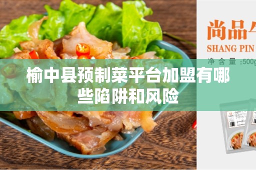 榆中县预制菜平台加盟有哪些陷阱和风险