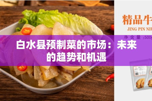 白水县预制菜的市场：未来的趋势和机遇