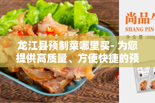 龙江县预制菜哪里买- 为您提供高质量、方便快捷的预制菜购买推荐
