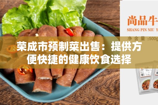 荣成市预制菜出售：提供方便快捷的健康饮食选择