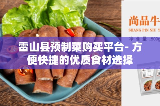 雷山县预制菜购买平台- 方便快捷的优质食材选择