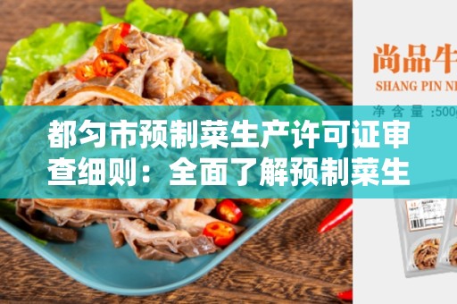 都匀市预制菜生产许可证审查细则：全面了解预制菜生产的审查要点