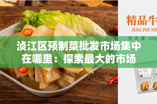 浈江区预制菜批发市场集中在哪里：探索最大的市场