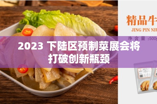 2023 下陆区预制菜展会将打破创新瓶颈