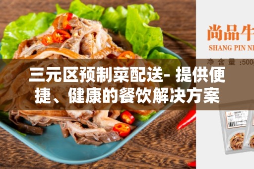 三元区预制菜配送- 提供便捷、健康的餐饮解决方案