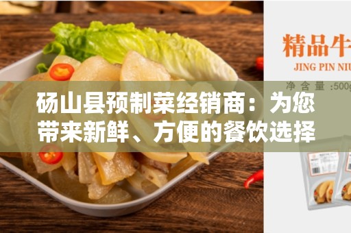 砀山县预制菜经销商：为您带来新鲜、方便的餐饮选择