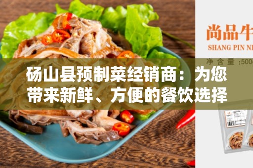 砀山县预制菜经销商：为您带来新鲜、方便的餐饮选择
