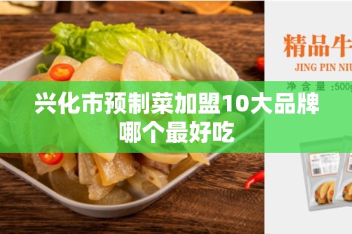 兴化市预制菜加盟10大品牌哪个最好吃
