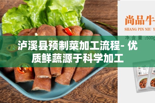 泸溪县预制菜加工流程- 优质鲜蔬源于科学加工