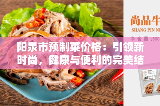 阳泉市预制菜价格：引领新时尚，健康与便利的完美结合