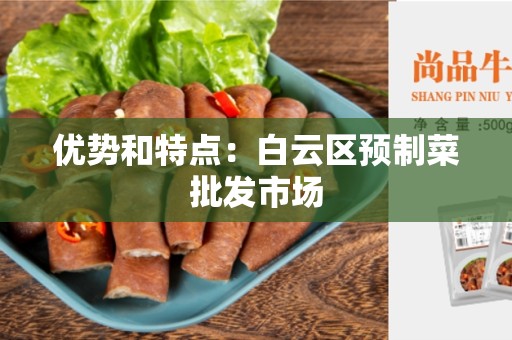 优势和特点：白云区预制菜批发市场