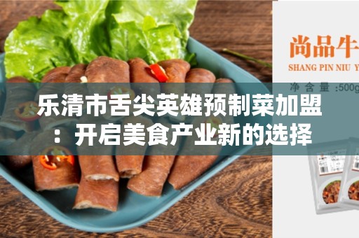 乐清市舌尖英雄预制菜加盟：开启美食产业新的选择