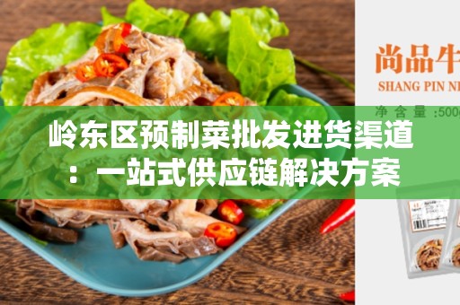 岭东区预制菜批发进货渠道：一站式供应链解决方案