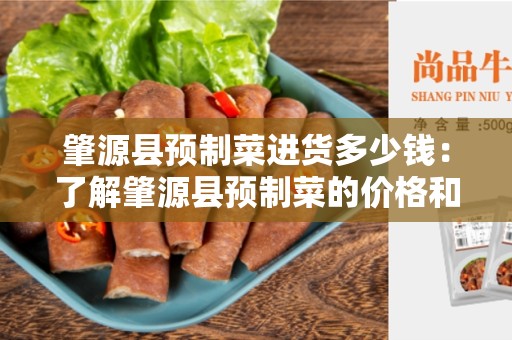 肇源县预制菜进货多少钱：了解肇源县预制菜的价格和采购方式