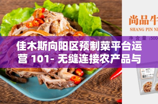佳木斯向阳区预制菜平台运营 101- 无缝连接农产品与消费者的桥梁