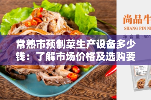 常熟市预制菜生产设备多少钱：了解市场价格及选购要点