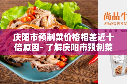 庆阳市预制菜价格相差近十倍原因- 了解庆阳市预制菜价格差异的原因