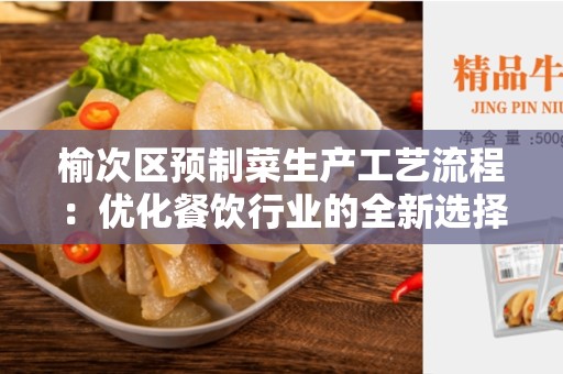 榆次区预制菜生产工艺流程：优化餐饮行业的全新选择