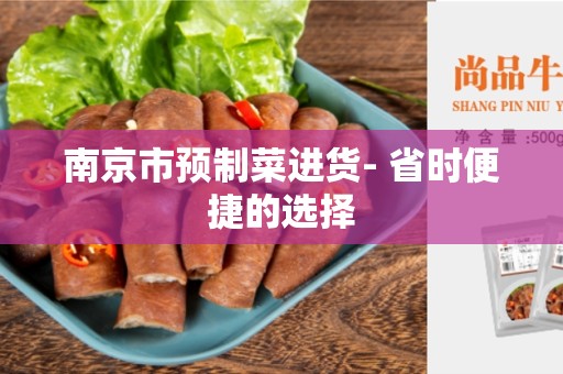 南京市预制菜进货- 省时便捷的选择