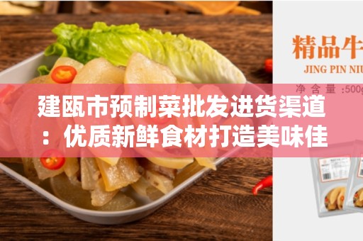 建瓯市预制菜批发进货渠道：优质新鲜食材打造美味佳肴