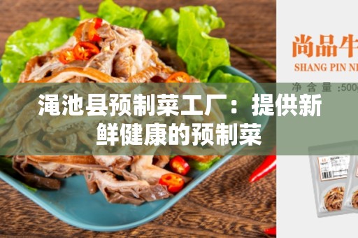 渑池县预制菜工厂：提供新鲜健康的预制菜
