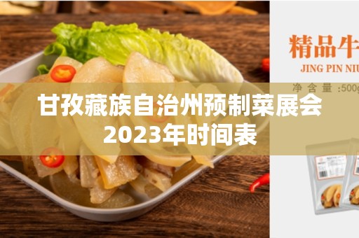 甘孜藏族自治州预制菜展会2023年时间表