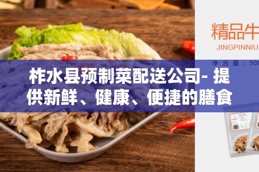 柞水县预制菜配送公司- 提供新鲜、健康、便捷的膳食解决方案