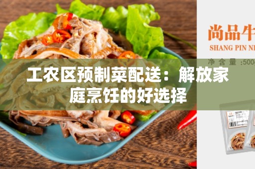 工农区预制菜配送：解放家庭烹饪的好选择