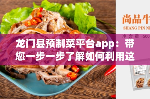龙门县预制菜平台app：带您一步一步了解如何利用这款App享受便利