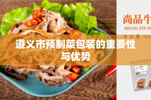遵义市预制菜包装的重要性与优势
