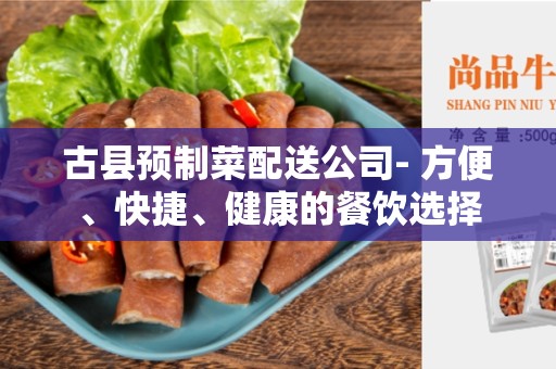 古县预制菜配送公司- 方便、快捷、健康的餐饮选择