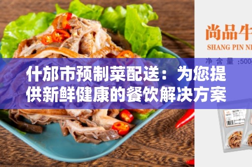 什邡市预制菜配送：为您提供新鲜健康的餐饮解决方案