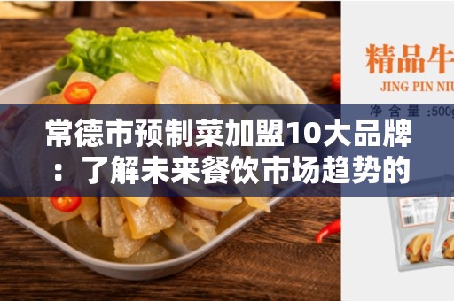 常德市预制菜加盟10大品牌：了解未来餐饮市场趋势的最佳选择