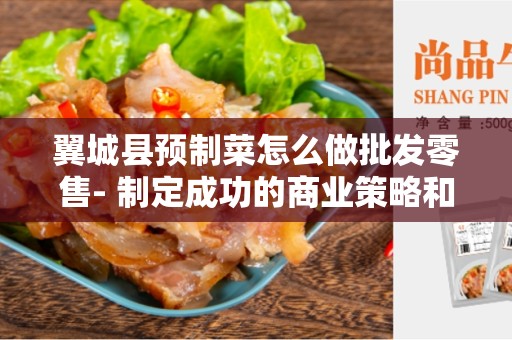 翼城县预制菜怎么做批发零售- 制定成功的商业策略和流程