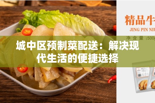 城中区预制菜配送：解决现代生活的便捷选择