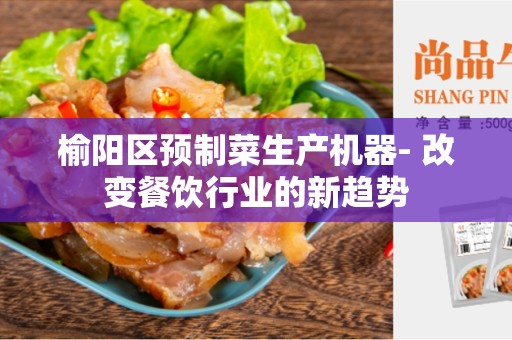 榆阳区预制菜生产机器- 改变餐饮行业的新趋势