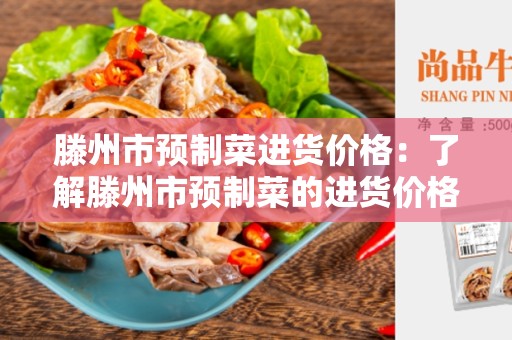 滕州市预制菜进货价格：了解滕州市预制菜的进货价格是做生意的关键