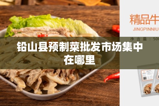 铅山县预制菜批发市场集中在哪里