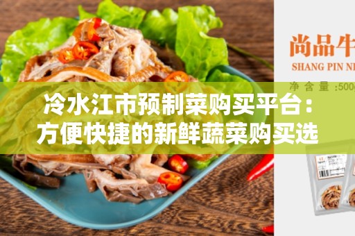 冷水江市预制菜购买平台：方便快捷的新鲜蔬菜购买选择