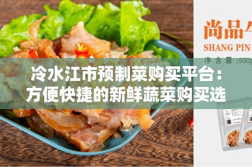 冷水江市预制菜购买平台：方便快捷的新鲜蔬菜购买选择